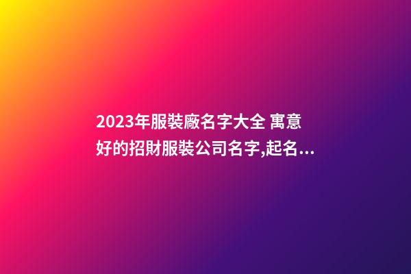 2023年服裝廠名字大全 寓意好的招財服裝公司名字,起名之家-第1張-公司起名-玄機派